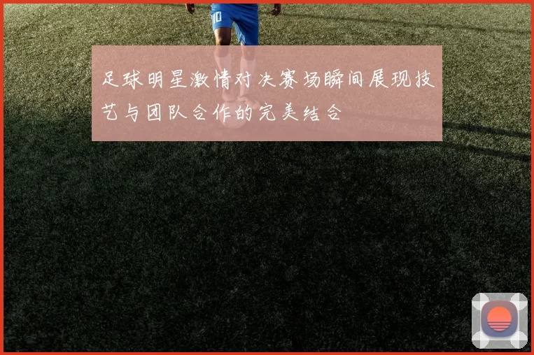 足球明星激情对决赛场瞬间展现技艺与团队合作的完美结合