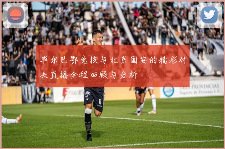 毕尔巴鄂竞技与北京国安的精彩对决直播全程回顾与分析