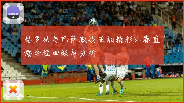 赫罗纳与巴萨激战正酣精彩比赛直播全程回顾与分析