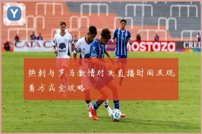 热刺与罗马激情对决直播时间及观看方式全攻略