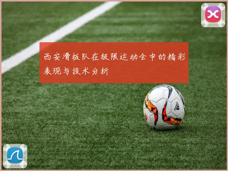 西安滑板队在极限运动会中的精彩表现与技术分析