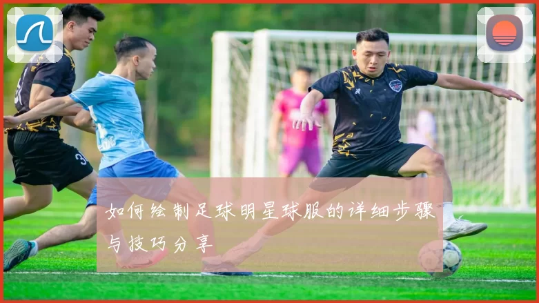 如何绘制足球明星球服的详细步骤与技巧分享