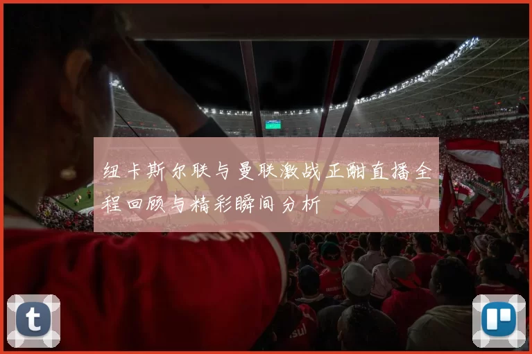 纽卡斯尔联与曼联激战正酣直播全程回顾与精彩瞬间分析