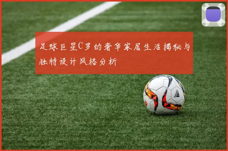 足球巨星C罗的奢华家居生活揭秘与独特设计风格分析