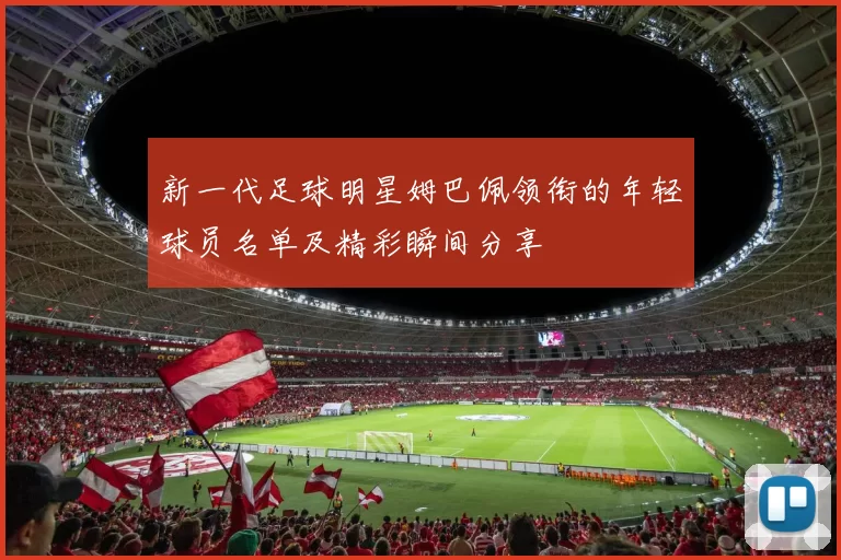 新一代足球明星姆巴佩领衔的年轻球员名单及精彩瞬间分享