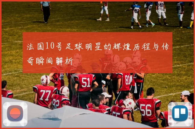 法国10号足球明星的辉煌历程与传奇瞬间解析