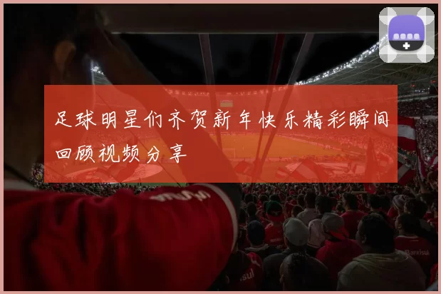 足球明星们齐贺新年快乐精彩瞬间回顾视频分享