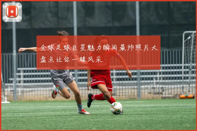 全球足球巨星魅力瞬间最帅照片大盘点让你一睹风采