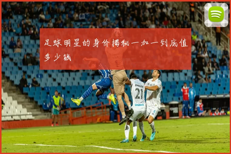 足球明星的身价揭秘一加一到底值多少钱