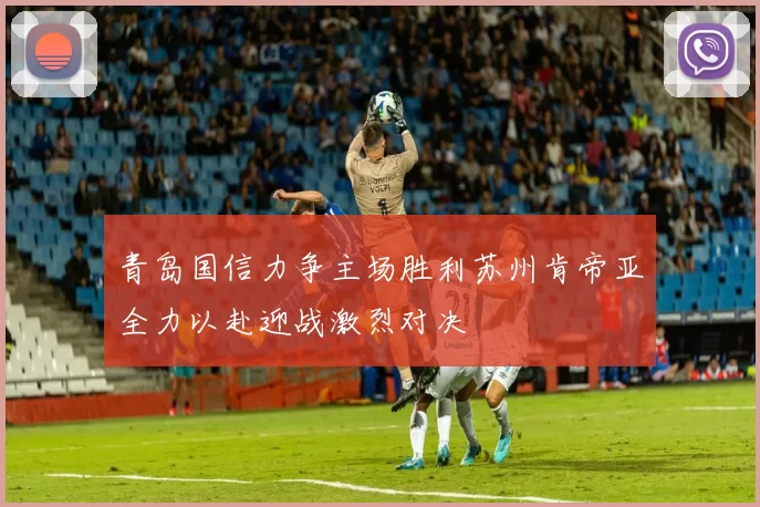 青岛国信力争主场胜利苏州肯帝亚全力以赴迎战激烈对决