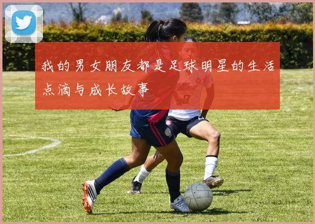 我的男女朋友都是足球明星的生活点滴与成长故事