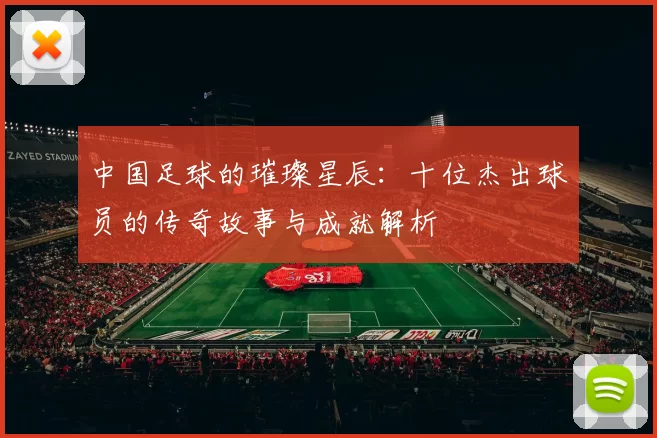 中国足球的璀璨星辰：十位杰出球员的传奇故事与成就解析