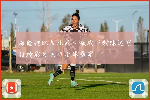 布隆德比与北西兰激战正酣球迷期待精彩对决与进球盛宴