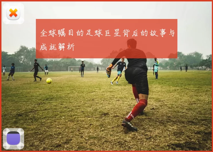 全球瞩目的足球巨星背后的故事与成就解析