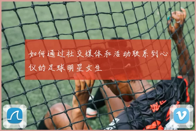 如何通过社交媒体和活动联系到心仪的足球明星女生
