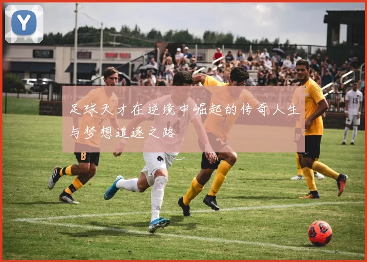 足球天才在逆境中崛起的传奇人生与梦想追逐之路