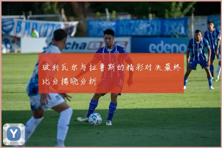 玻利瓦尔与拉鲁斯的精彩对决最终比分揭晓分析