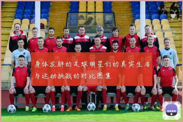 身体发胖的足球明星们的真实生活与运动挑战的对比图集