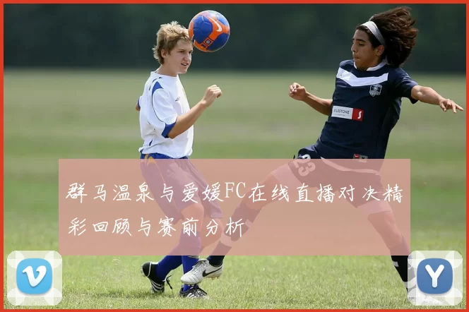 群马温泉与爱媛FC在线直播对决精彩回顾与赛前分析