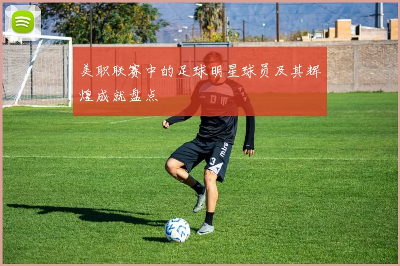 美职联赛中的足球明星球员及其辉煌成就盘点