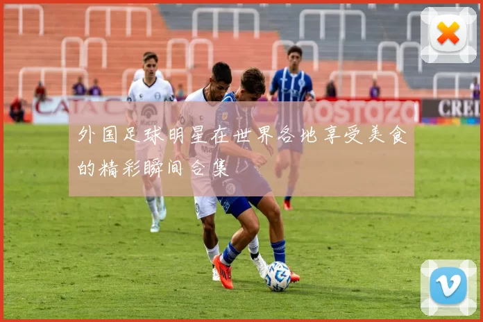 外国足球明星在世界各地享受美食的精彩瞬间合集