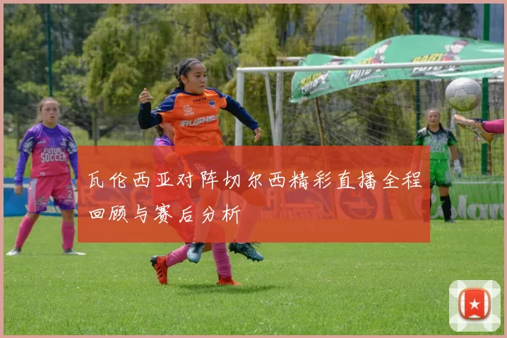 瓦伦西亚对阵切尔西精彩直播全程回顾与赛后分析