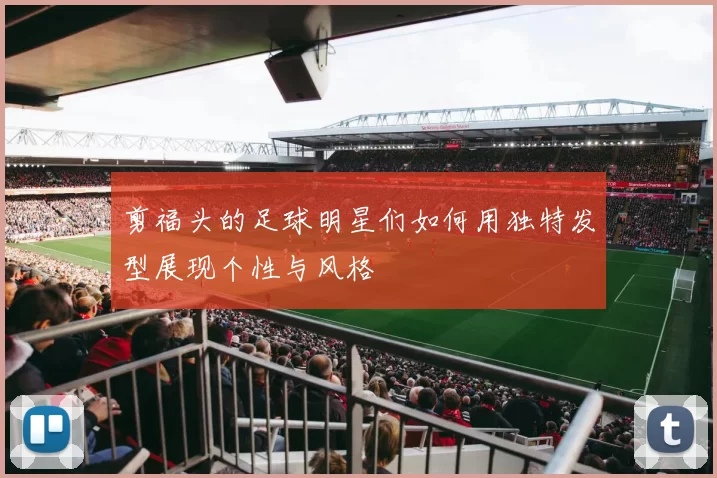 剪福头的足球明星们如何用独特发型展现个性与风格