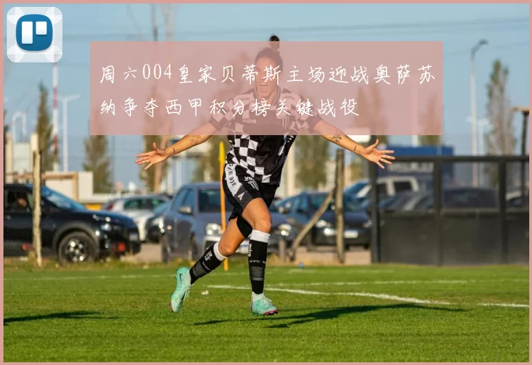 周六004皇家贝蒂斯主场迎战奥萨苏纳争夺西甲积分榜关键战役