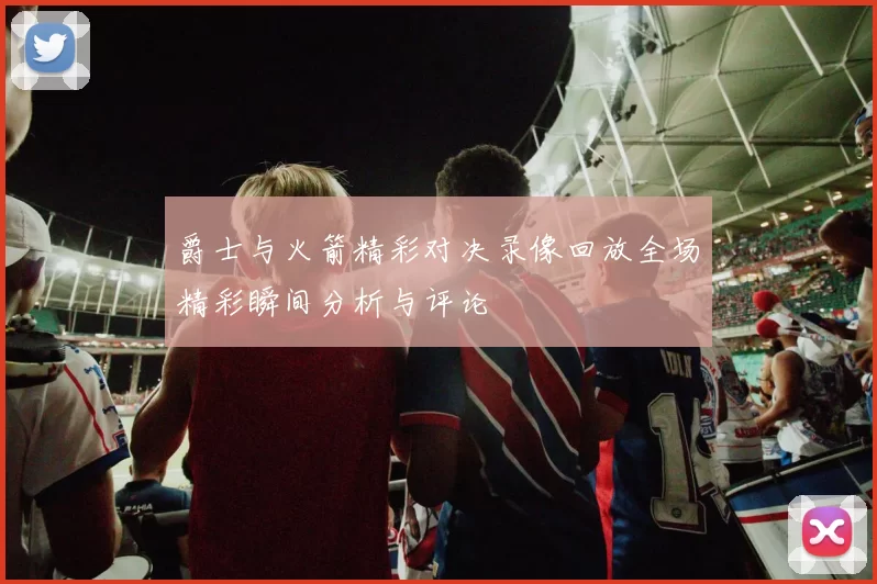 爵士与火箭精彩对决录像回放全场精彩瞬间分析与评论