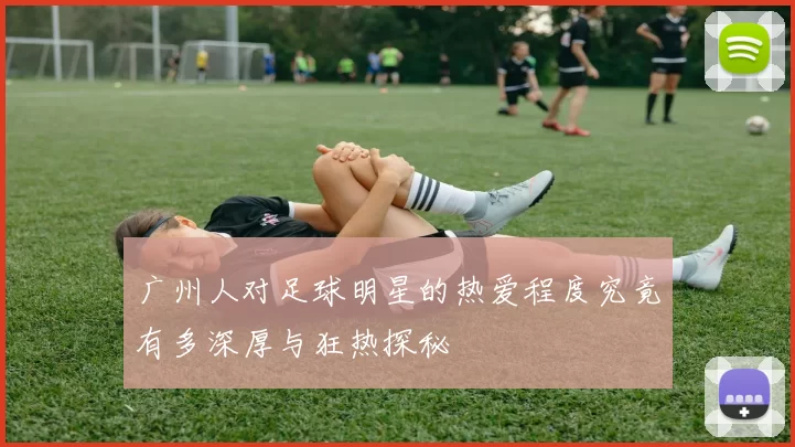 广州人对足球明星的热爱程度究竟有多深厚与狂热探秘