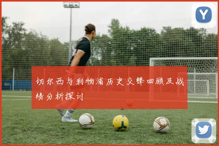 切尔西与利物浦历史交锋回顾及战绩分析探讨