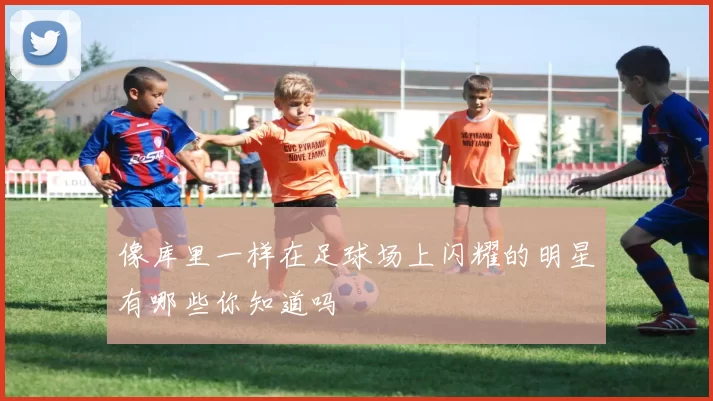 像库里一样在足球场上闪耀的明星有哪些你知道吗