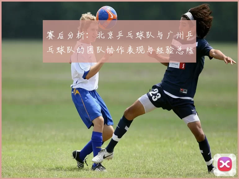 赛后分析：北京乒乓球队与广州乒乓球队的团队协作表现与经验总结