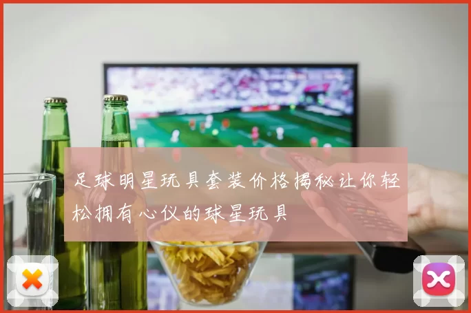 足球明星玩具套装价格揭秘让你轻松拥有心仪的球星玩具