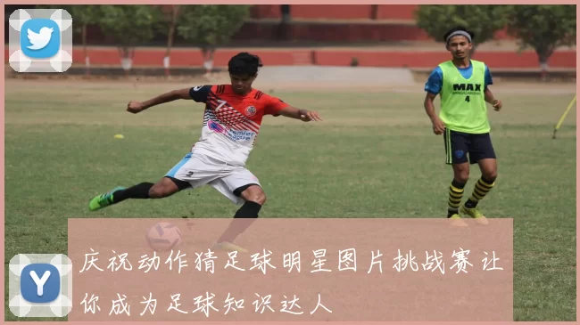庆祝动作猜足球明星图片挑战赛让你成为足球知识达人