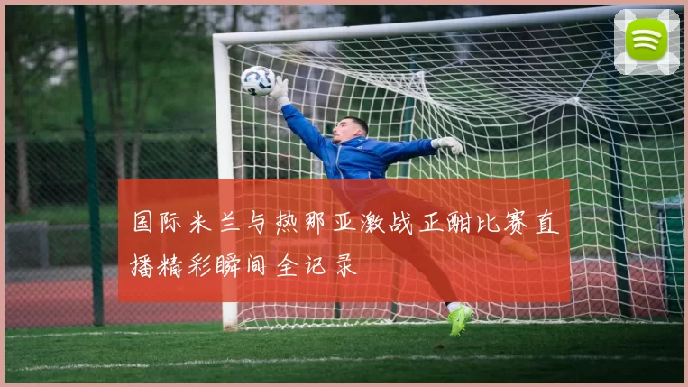 国际米兰与热那亚激战正酣比赛直播精彩瞬间全记录