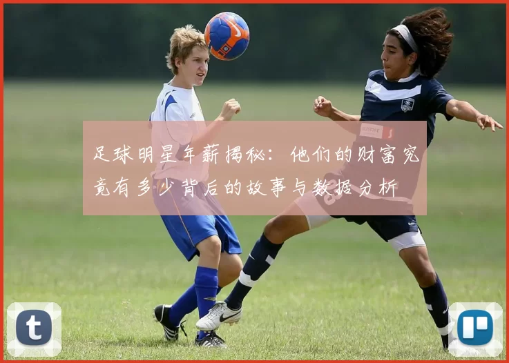 足球明星年薪揭秘：他们的财富究竟有多少背后的故事与数据分析