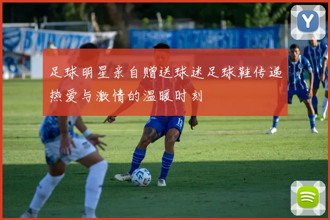 足球明星亲自赠送球迷足球鞋传递热爱与激情的温暖时刻