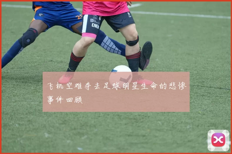 飞机空难夺去足球明星生命的悲惨事件回顾