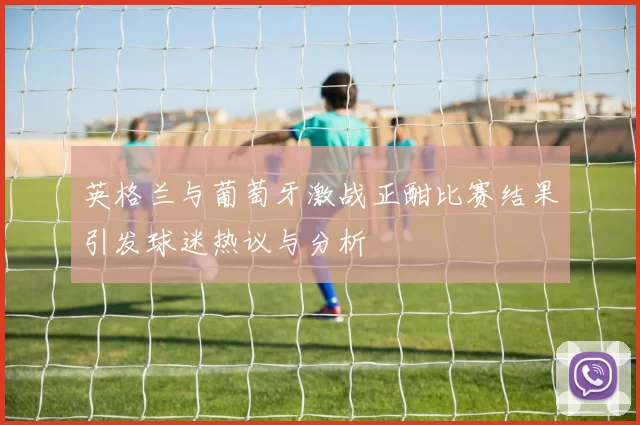 英格兰与葡萄牙激战正酣比赛结果引发球迷热议与分析