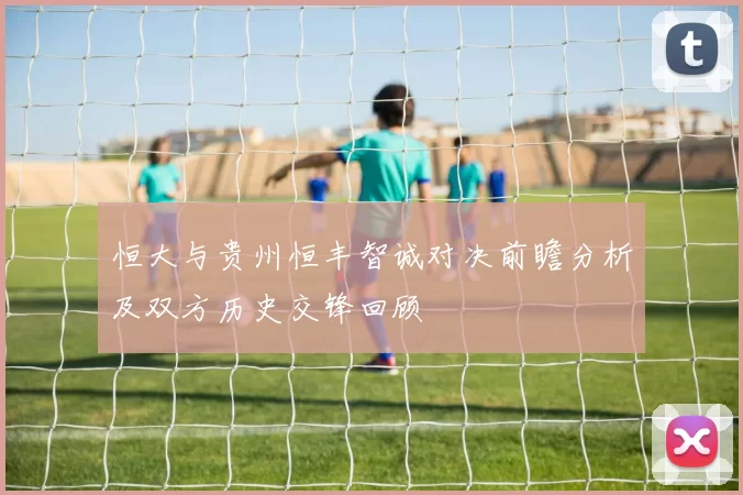 恒大与贵州恒丰智诚对决前瞻分析及双方历史交锋回顾