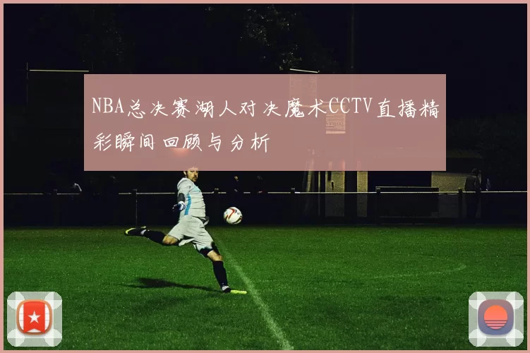 NBA总决赛湖人对决魔术CCTV直播精彩瞬间回顾与分析