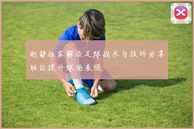 赵静独家解读足球战术与技巧分享助你提升球场表现