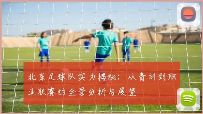 北京足球队实力揭秘：从青训到职业联赛的全景分析与展望