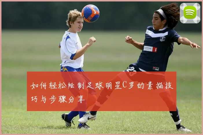 如何轻松绘制足球明星C罗的素描技巧与步骤分享