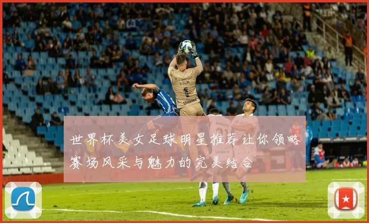 世界杯美女足球明星推荐让你领略赛场风采与魅力的完美结合
