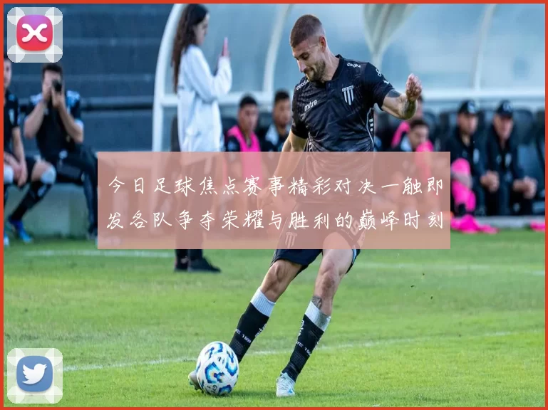 今日足球焦点赛事精彩对决一触即发各队争夺荣耀与胜利的巅峰时刻