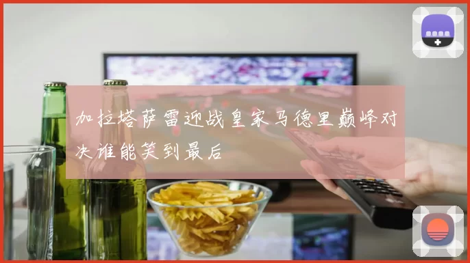 加拉塔萨雷迎战皇家马德里巅峰对决谁能笑到最后