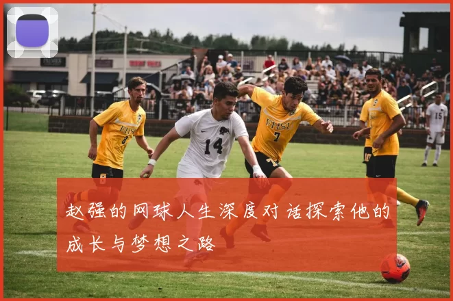 赵强的网球人生深度对话探索他的成长与梦想之路
