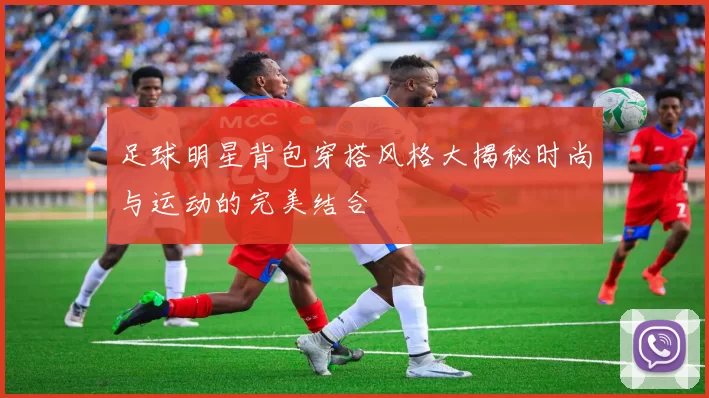 足球明星背包穿搭风格大揭秘时尚与运动的完美结合